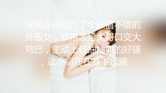 兄弟连探花约了个颜值不错的外围女，旗袍装给大哥口交大鸡巴，主动上位抽插叫的好骚，让小哥压在身下蹂躏