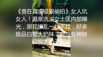 《贵在真实极限偸拍》女人坑女人！温泉洗浴女士区内部曝光，眼花缭乱一丝不挂，好多极品白皙大奶妹，高冷女神肤白貌美奶子圆润