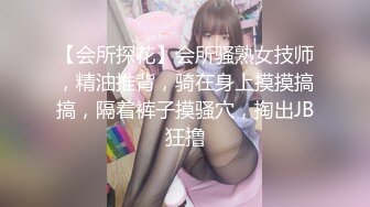 【会所探花】会所骚熟女技师，精油推背，骑在身上摸摸搞搞，隔着裤子摸骚穴，掏出JB狂撸