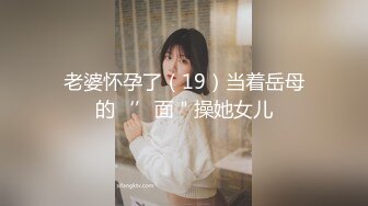 老婆怀孕了（19）当着岳母的‘’面＂操她女儿