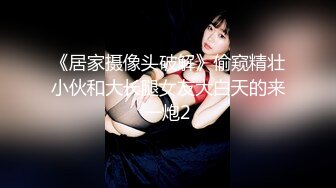 《居家摄像头破解》偷窥精壮小伙和大长腿女友大白天的来一炮2