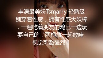 丰满最美妖Tsmarry 轻熟级别穿着性感，拥有性感大妖棒，一遍吃着朋友的鸡巴一边玩耍自己的，两根放一起放哇 视觉刺激强烈！