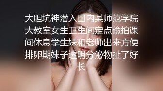 大胆坑神潜入国内某师范学院大教室女生卫生间定点偸拍课间休息学生妹和老师出来方便排卵期妹子透明分泌物扯了好长