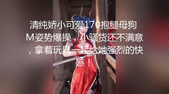 清纯娇小可爱170抱腿母狗 M姿势爆操，小骚货还不满意，拿着玩具一起给她强烈的快感！