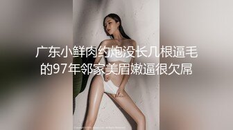 广东小鲜肉约炮没长几根逼毛的97年邻家美眉嫩逼很欠屌