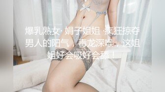 爆乳熟女· 娟子姐姐 ·疯狂掠夺男人的阳气，毒龙深喉，这姐姐好会吸好会舔！