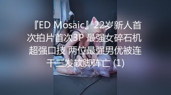 『ED Mosaic』22岁新人首次拍片首次3P 最强女碎石机 超强口技 两位最强男优被连干三发软脚阵亡 (1)