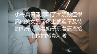 小哥真有激情叫了大奶颜值很高的美女到了床上就迫不及待的扒光，吃着奶子玩着逼直接上位抽插真刺激