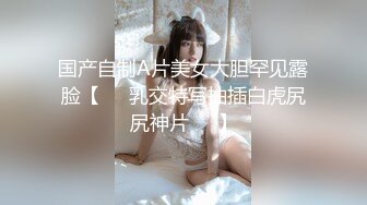 国产自制A片美女大胆罕见露脸【❤️乳交特写抽插白虎尻尻神片❤️】