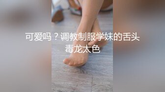 可爱吗？调教制服学妹的舌头毒龙太色