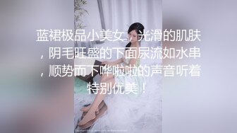 蓝裙极品小美女，光滑的肌肤，阴毛旺盛的下面尿流如水串，顺势而下哗啦啦的声音听着特别优美！