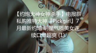 【约炮大神女神杀手】电报群私购推特大神『Pickgirl』7月最新约炮 明星气质美女连续口爆超爽 (1)