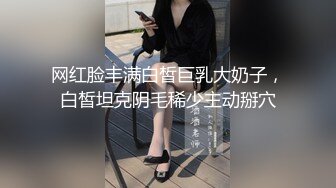 网红脸丰满白皙巨乳大奶子，白皙坦克阴毛稀少主动掰穴