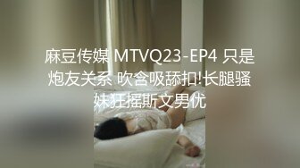 麻豆传媒 MTVQ23-EP4 只是炮友关系 吹含吸舔扣!长腿骚妹狂摇斯文男优