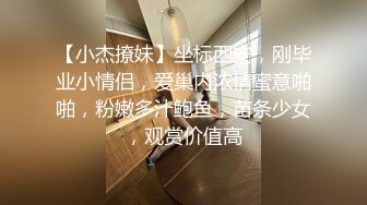 【小杰撩妹】坐标西安，刚毕业小情侣，爱巢内浓情蜜意啪啪，粉嫩多汁鲍鱼，苗条少女，观赏价值高