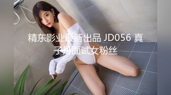 精东影业最新出品 JD056 真子丹面试女粉丝