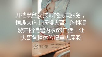 开档黑丝女技师的莞式服务，情趣大床上伺候大哥，胸推漫游开档情趣内衣69口活，让大哥各种体位爆草大屁股