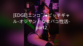 [EDGE]エンコ―J●ビッチギャル-オジサンとなまパコ性活-part2