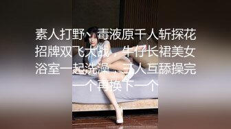 素人打野丶毒液原千人斩探花招牌双飞大战，牛仔长裙美女浴室一起洗澡，三人互舔操完一个再换下一个