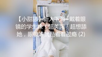 【小甜舔】新人下海~戴着眼镜的学生妹！超美胸！超想舔她，眼镜妹就是看着过瘾 (2)