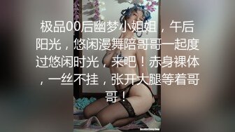 极品00后幽梦小姐姐，午后阳光，悠闲漫舞陪哥哥一起度过悠闲时光，来吧！赤身裸体，一丝不挂，张开大腿等着哥哥！