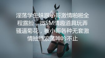 淫荡学生妹跟小哥激情啪啪全程露脸，微SM情趣道具玩弄骚逼菊花，被小哥各种无套激情抽插浪荡呻吟不止