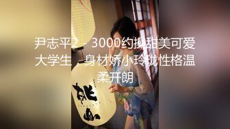 尹志平2 - 3000约操甜美可爱大学生，身材娇小玲珑性格温柔开朗