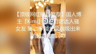 【顶级网红极品推荐】国人博主『Kimi』极品口活达人骚女友 第二季 能把灵魂吸出来的超绝口活 (4)