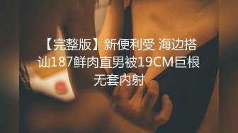 【完整版】新便利受 海边搭讪187鲜肉直男被19CM巨根无套内射