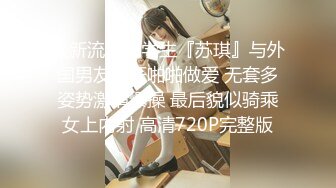 最新流出留学生『苏琪』与外国男友疯狂啪啪做爱 无套多姿势激情爆操 最后貌似骑乘女上内射 高清720P完整版