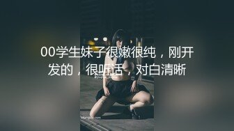 00学生妹子很嫩很纯，刚开发的，很听话，对白清晰