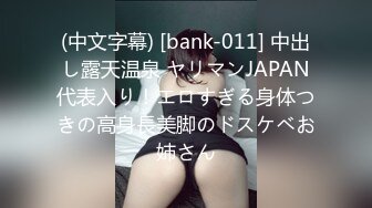 (中文字幕) [bank-011] 中出し露天温泉 ヤリマンJAPAN代表入り！エロすぎる身体つきの高身長美脚のドスケベお姉さん