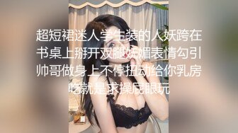 超短裙迷人学生装的人妖跨在书桌上掰开双腿妩媚表情勾引帅哥做身上不停扭动给你乳房吃就是求操屁眼玩