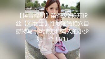 【抖音福利】苗条少妇6万粉丝【刘女士】性爱啪啪扣穴自慰特写，风情万种勾人的小少妇一个！ (1)