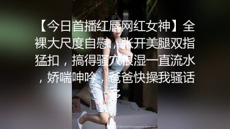 【今日首播红唇网红女神】全裸大尺度自慰，张开美腿双指猛扣，搞得骚穴很湿一直流水，娇喘呻吟，爸爸快操我骚话多