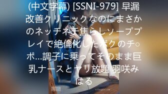 (中文字幕) [SSNI-979] 早漏改善クリニックなのにまさかのネッチネチ焦らしソーププレイで絶倫化したボクのチ○ポ…調子に乗ってそのまま巨乳ナースとヤリ放題 羽咲みはる