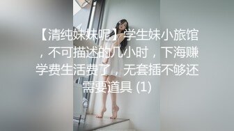 【清纯妹妹呢】学生妹小旅馆，不可描述的几小时，下海赚学费生活费了，无套插不够还需要道具 (1)