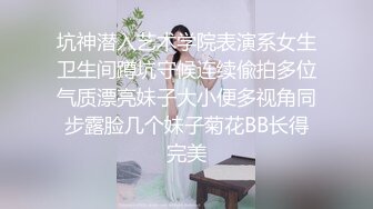 坑神潜入艺术学院表演系女生卫生间蹲坑守候连续偸拍多位气质漂亮妹子大小便多视角同步露脸几个妹子菊花BB长得完美