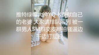 推特绿帽大神YQ-K贡献自己的老婆 大家请排队系列 被一群男人SM群交皮鞭抽骚逼边干边打屁股