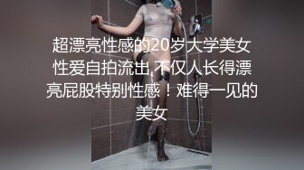 超漂亮性感的20岁大学美女性爱自拍流出,不仅人长得漂亮屁股特别性感！难得一见的美女