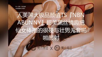 人美屌大极品颜值TS『NBNABUNNY』超美黑丝情趣把仙女棒撸的很硬与壮男无套啪啪颜射