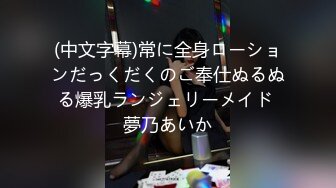 (中文字幕)常に全身ローションだっくだくのご奉仕ぬるぬる爆乳ランジェリーメイド 夢乃あいか