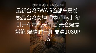 最新台湾SWAG首部车震啪-极品台湾女神『林baby』勾引开车司机玩车震 无套爆操嫩鲍 爆精射一身 高清1080P版