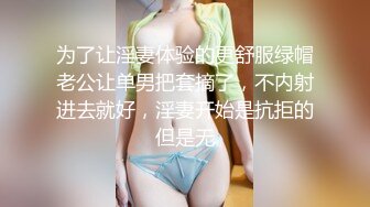 为了让淫妻体验的更舒服绿帽老公让单男把套摘了，不内射进去就好，淫妻开始是抗拒的但是无