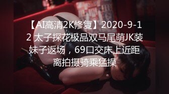 【AI高清2K修复】2020-9-12 太子探花极品双马尾萌JK装妹子返场，69口交床上近距离拍摄骑乘猛操