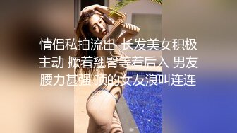 情侣私拍流出-长发美女积极主动 撅着翘臀等着后入 男友腰力甚强 顶的女友浪叫连连