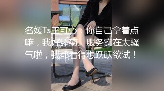 名媛Ts王可心：你自己拿着点嘛，我好舔菊。服务实在太骚气啦，我都看得想跃跃欲试！