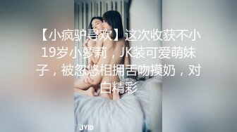 【小疯驴寻欢】这次收获不小19岁小萝莉，JK装可爱萌妹子，被忽悠相拥舌吻摸奶，对白精彩