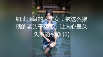 如此顶级的大美女，被这么猥琐的老头子操了，让人心里久久不能平静 (1)