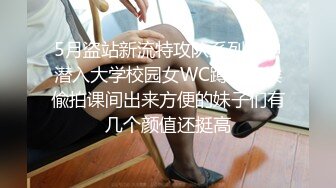 5月盗站新流特攻队系列坑神潜入大学校园女WC蹲坑守候偸拍课间出来方便的妹子们有几个颜值还挺高